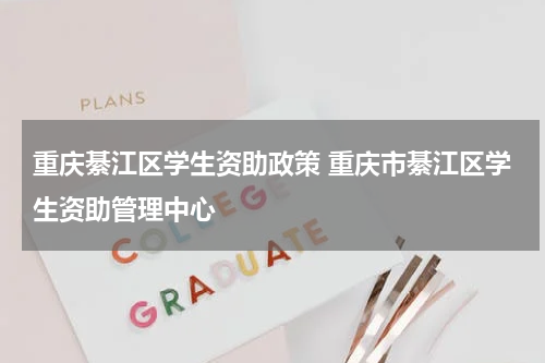 重庆綦江区学生资助政策 重庆市綦江区学生资助管理中心