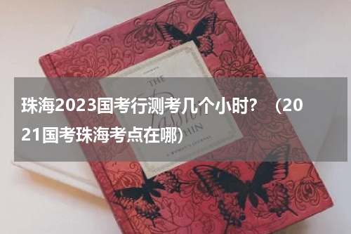 珠海2023国考行测考几个小时？（2021国考珠海考点在哪）