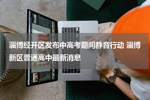 淄博经开区发布中高考期间静音行动 淄博新区普通高中最新消息