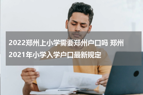 2022郑州上小学需要郑州户口吗 郑州2021年小学入学户口最新规定