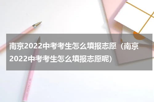 南京2022中考考生怎么填报志愿（南京2022中考考生怎么填报志愿呢）