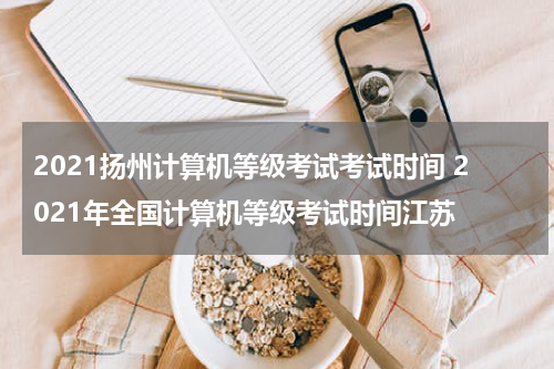 2021扬州计算机等级考试考试时间 2021年全国计算机等级考试时间江苏