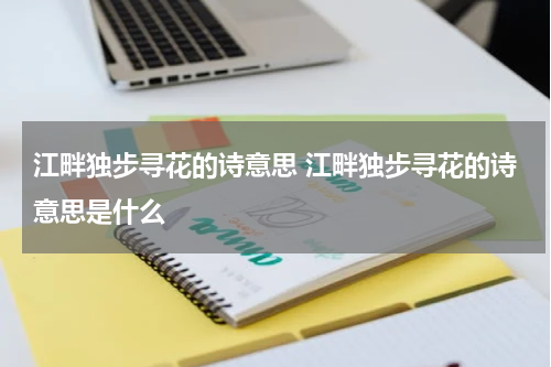 江畔独步寻花的诗意思 江畔独步寻花的诗意思是什么
