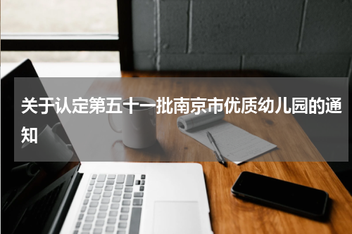 关于认定第五十一批南京市优质幼儿园的通知