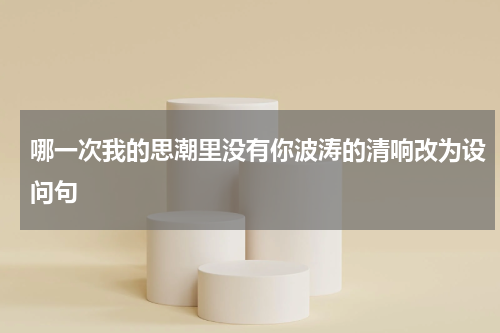 哪一次我的思潮里没有你波涛的清响改为设问句