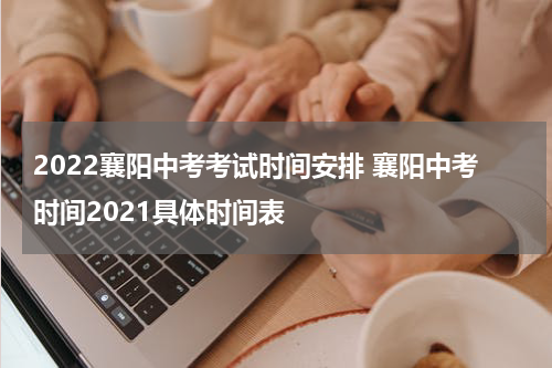 2022襄阳中考考试时间安排 襄阳中考时间2021具体时间表