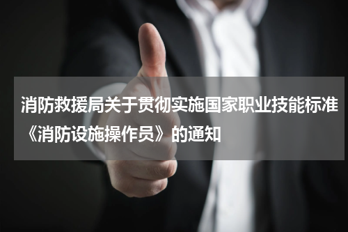 消防救援局关于贯彻实施国家职业技能标准《消防设施操作员》的通知