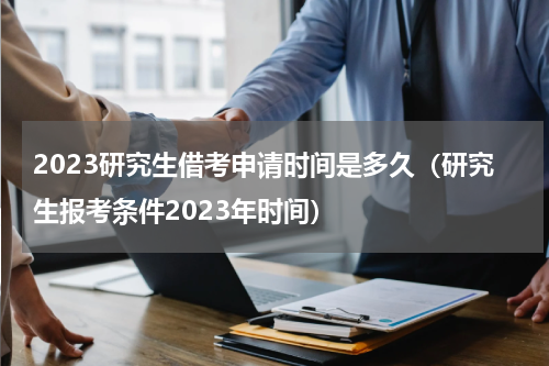 2023研究生借考申请时间是多久（研究生报考条件2023年时间）