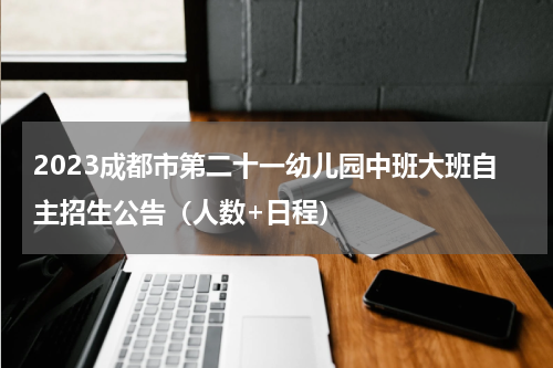 2023成都市第二十一幼儿园中班大班自主招生公告（人数+日程）