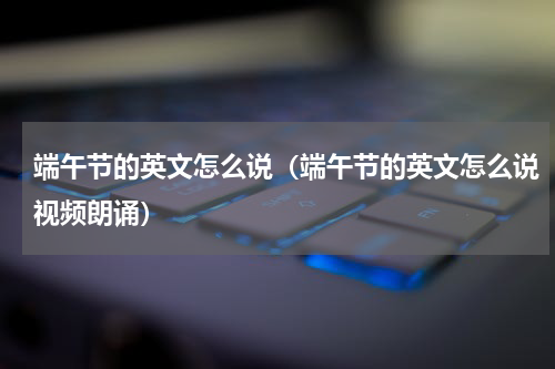 端午节的英文怎么说（端午节的英文怎么说视频朗诵）