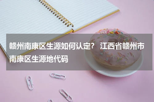 赣州南康区生源如何认定？ 江西省赣州市南康区生源地代码