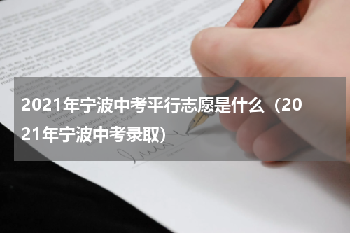2021年宁波中考平行志愿是什么（2021年宁波中考录取）