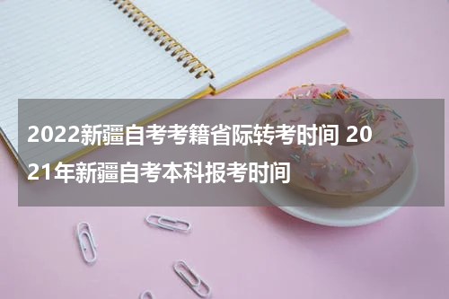 2022新疆自考考籍省际转考时间 2021年新疆自考本科报考时间