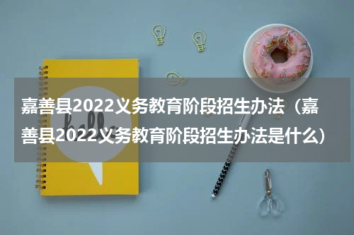 嘉善县2022义务教育阶段招生办法（嘉善县2022义务教育阶段招生办法是什么）