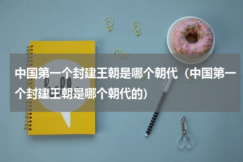 中国第一个封建王朝是哪个朝代（中国第一个封建王朝是哪个朝代的）