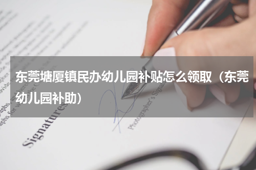 东莞塘厦镇民办幼儿园补贴怎么领取（东莞幼儿园补助）