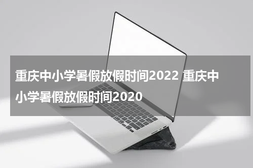 重庆中小学暑假放假时间2022 重庆中小学暑假放假时间2020