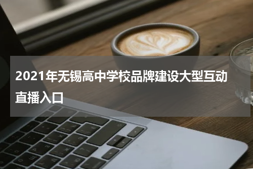 2021年无锡高中学校品牌建设大型互动直播入口