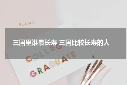 三国里谁最长寿 三国比较长寿的人