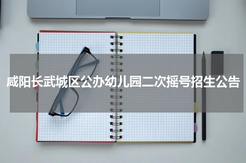 咸阳长武城区公办幼儿园二次摇号招生公告