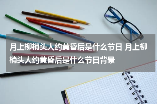 月上柳梢头人约黄昏后是什么节日 月上柳梢头人约黄昏后是什么节日背景