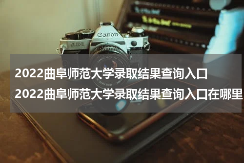 2022曲阜师范大学录取结果查询入口 2022曲阜师范大学录取结果查询入口在哪里