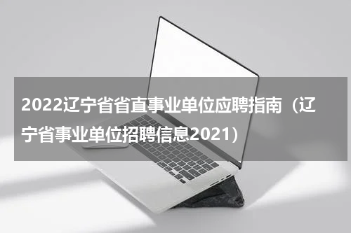 2022辽宁省省直事业单位应聘指南（辽宁省事业单位招聘信息2021）