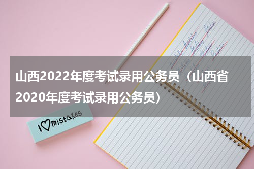 山西2022年度考试录用公务员（山西省2020年度考试录用公务员）