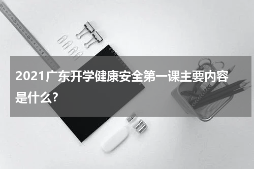 2021广东开学健康安全第一课主要内容是什么？