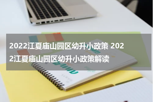 2022江夏庙山园区幼升小政策 2022江夏庙山园区幼升小政策解读