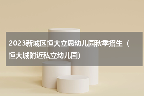 2023新城区恒大立思幼儿园秋季招生（恒大城附近私立幼儿园）