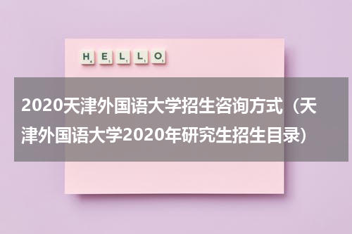 2020天津外国语大学招生咨询方式（天津外国语大学2020年研究生招生目录）