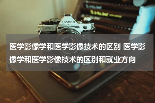 医学影像学和医学影像技术的区别 医学影像学和医学影像技术的区别和就业方向