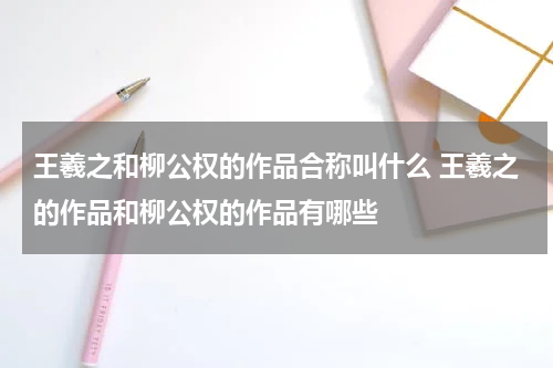 王羲之和柳公权的作品合称叫什么 王羲之的作品和柳公权的作品有哪些