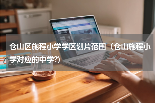 仓山区施程小学学区划片范围（仓山施程小学对应的中学?）