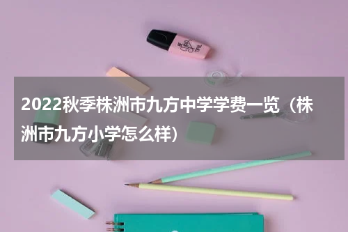 2022秋季株洲市九方中学学费一览（株洲市九方小学怎么样）