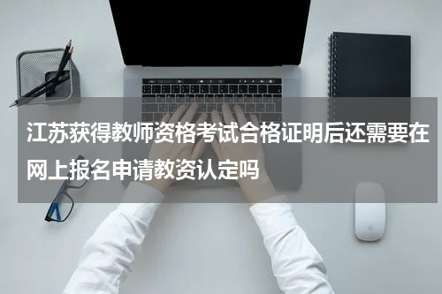 江苏获得教师资格考试合格证明后还需要在网上报名申请教资认定吗