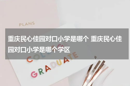 重庆民心佳园对口小学是哪个 重庆民心佳园对口小学是哪个学区