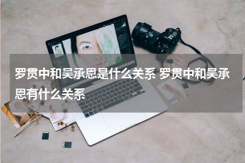 罗贯中和吴承恩是什么关系 罗贯中和吴承恩有什么关系