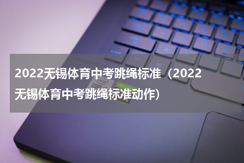 2022无锡体育中考跳绳标准（2022无锡体育中考跳绳标准动作）