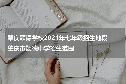肇庆颂德学校2021年七年级招生地段 肇庆市颂德中学招生范围