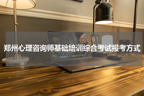 郑州心理咨询师基础培训综合考试报考方式