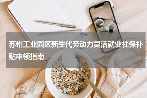 苏州工业园区新生代劳动力灵活就业社保补贴申领指南