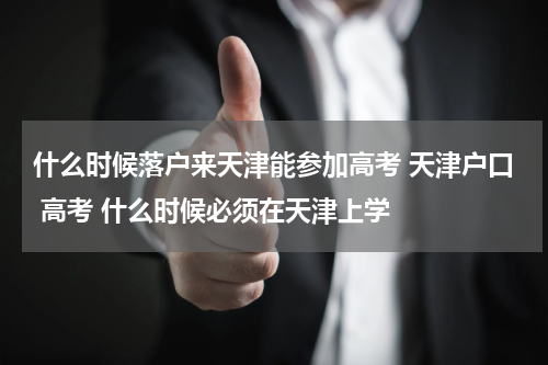什么时候落户来天津能参加高考 天津户口 高考 什么时候必须在天津上学