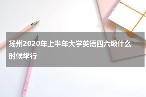 扬州2020年上半年大学英语四六级什么时候举行