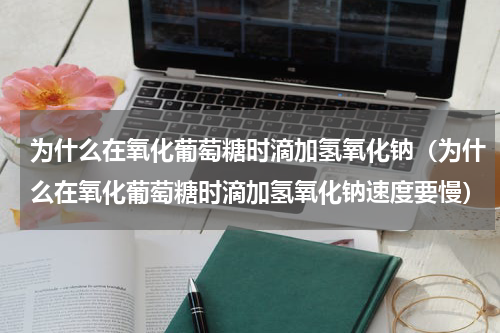 为什么在氧化葡萄糖时滴加氢氧化钠（为什么在氧化葡萄糖时滴加氢氧化钠速度要慢）