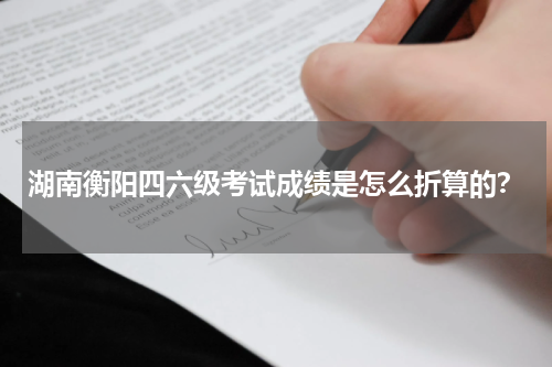 湖南衡阳四六级考试成绩是怎么折算的？