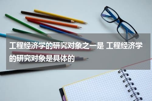 工程经济学的研究对象之一是 工程经济学的研究对象是具体的