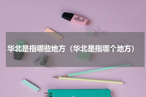 华北是指哪些地方（华北是指哪个地方）