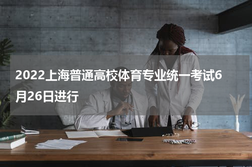 2022上海普通高校体育专业统一考试6月26日进行